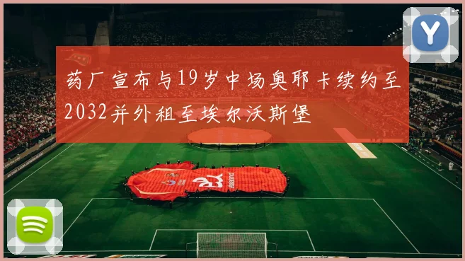 药厂宣布与19岁中场奥耶卡续约至2032并外租至埃尔沃斯堡