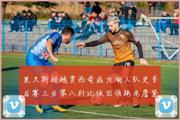 里夫斯超越贾西奇成为湖人队史季后赛三分第八科比依旧领跑老詹紧随其后
