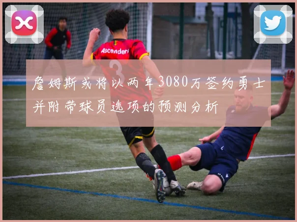 詹姆斯或将以两年3080万签约勇士并附带球员选项的预测分析