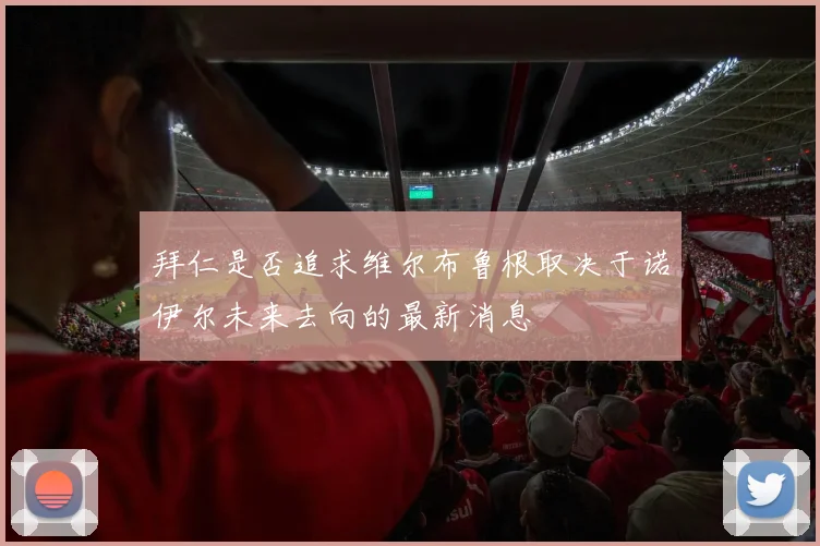 拜仁是否追求维尔布鲁根取决于诺伊尔未来去向的最新消息