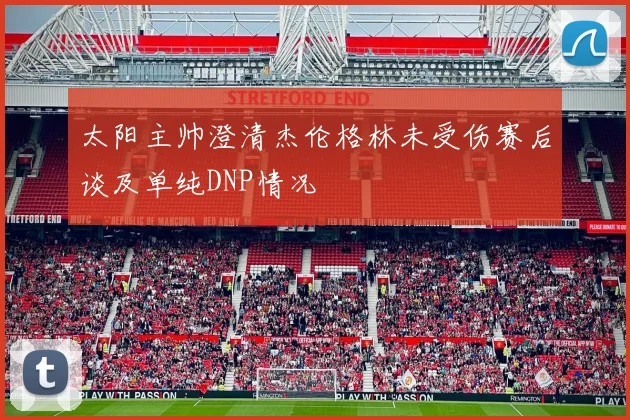 太阳主帅澄清杰伦格林未受伤赛后谈及单纯DNP情况