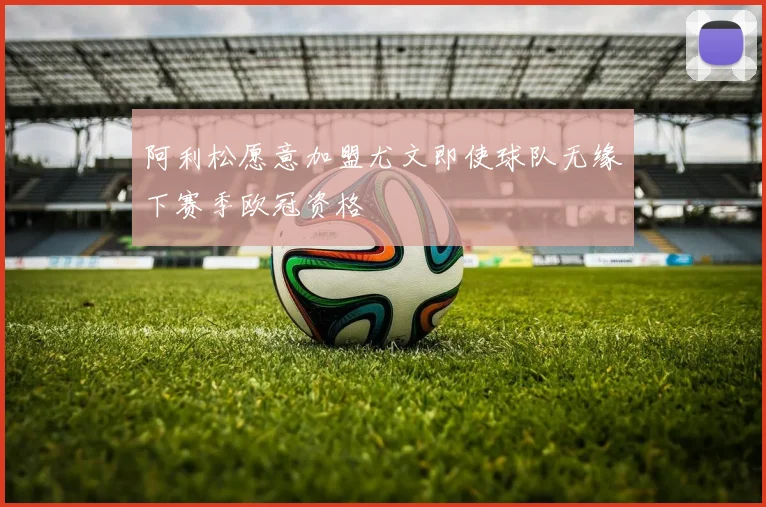 阿利松愿意加盟尤文即使球队无缘下赛季欧冠资格