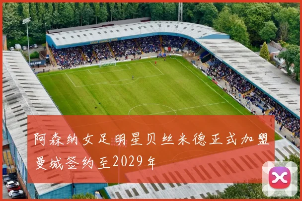 阿森纳女足明星贝丝米德正式加盟曼城签约至2029年