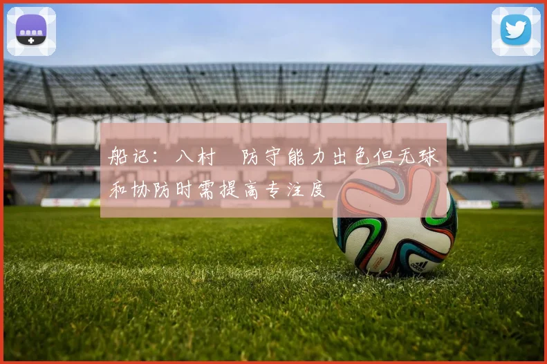 船记：八村塁防守能力出色但无球和协防时需提高专注度