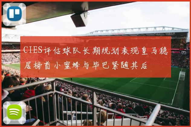 CIES评估球队长期规划表现皇马稳居榜首小蜜蜂与毕巴紧随其后