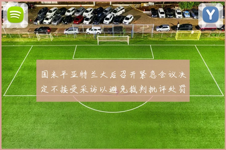 国米平亚特兰大后召开紧急会议决定不接受采访以避免裁判批评处罚