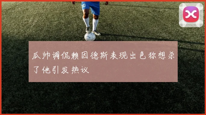 瓜帅调侃赖因德斯表现出色称想杀了他引发热议