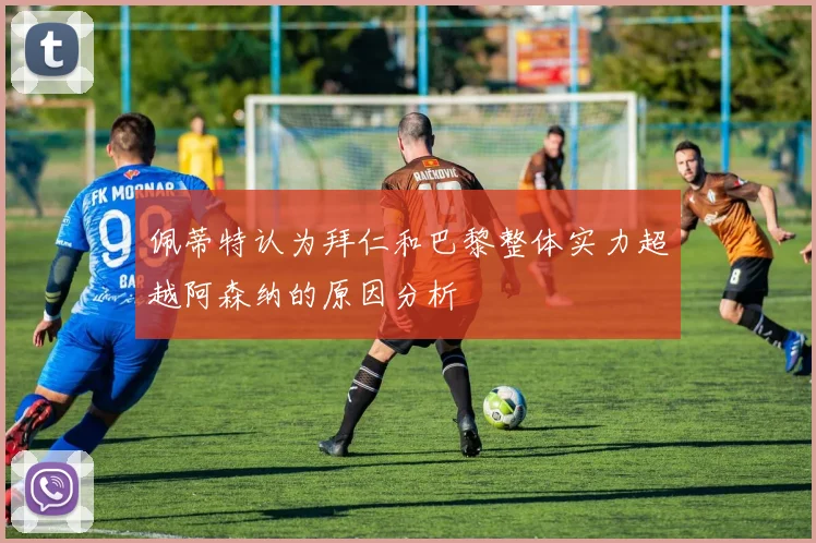 佩蒂特认为拜仁和巴黎整体实力超越阿森纳的原因分析