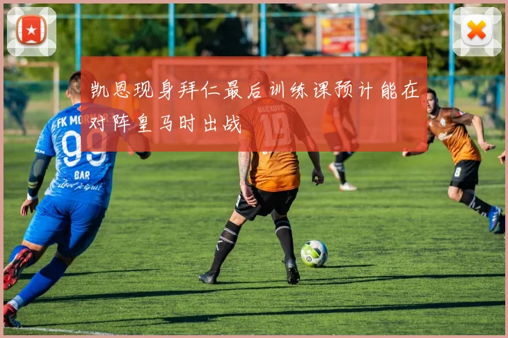 凯恩现身拜仁最后训练课预计能在对阵皇马时出战