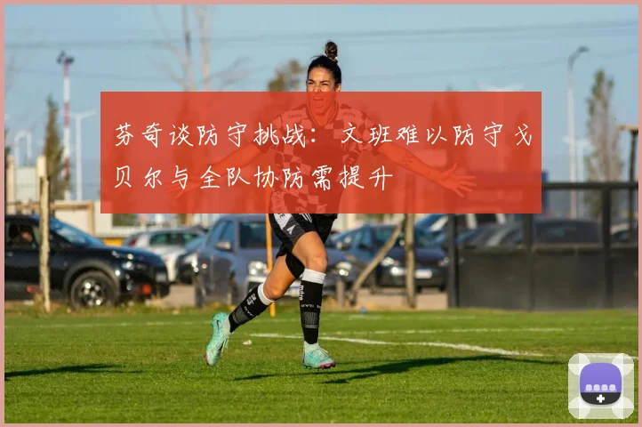 芬奇谈防守挑战：文班难以防守戈贝尔与全队协防需提升