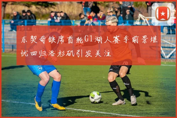 东契奇缺席首轮G1湖人赛季前景堪忧回归洛杉矶引发关注