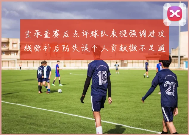金承奎赛后点评球队表现强调进攻线弥补后防失误个人贡献微不足道