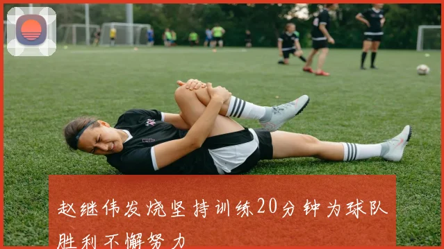 赵继伟发烧坚持训练20分钟为球队胜利不懈努力