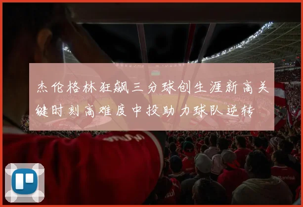 杰伦格林狂飙三分球创生涯新高关键时刻高难度中投助力球队逆转