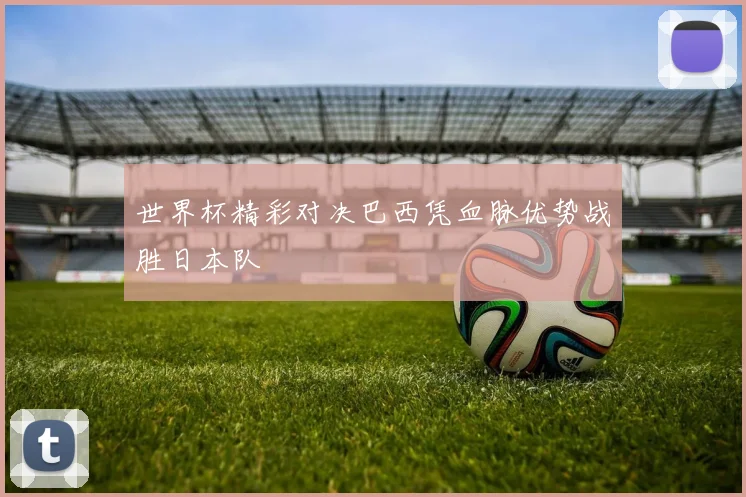 世界杯精彩对决巴西凭血脉优势战胜日本队