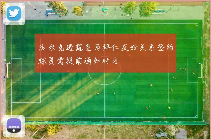 法尔克透露皇马拜仁友好关系签约球员需提前通知对方