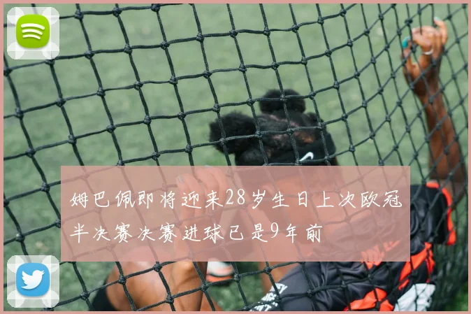 姆巴佩即将迎来28岁生日上次欧冠半决赛决赛进球已是9年前