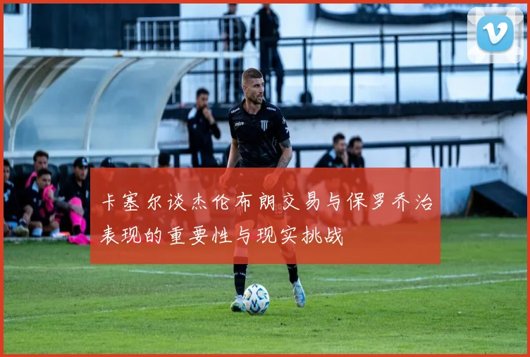 卡塞尔谈杰伦布朗交易与保罗乔治表现的重要性与现实挑战