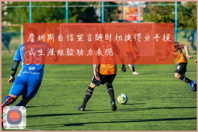 詹姆斯自信宣言随时切换得分手模式生涯经验助力表现