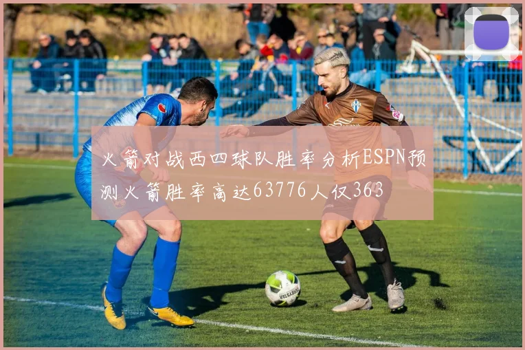 火箭对战西四球队胜率分析ESPN预测火箭胜率高达63776人仅363