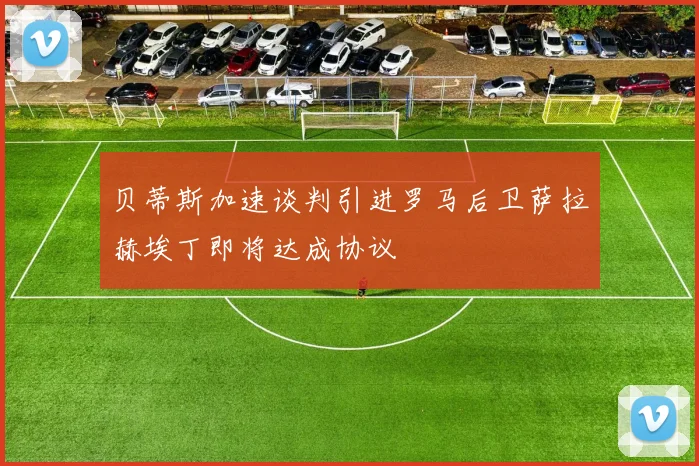 贝蒂斯加速谈判引进罗马后卫萨拉赫埃丁即将达成协议