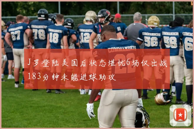 J罗登陆美国后状态堪忧6场仅出战183分钟未能进球助攻