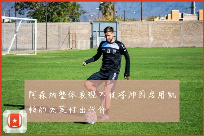 阿森纳整体表现不佳塔帅因启用凯帕的决策付出代价