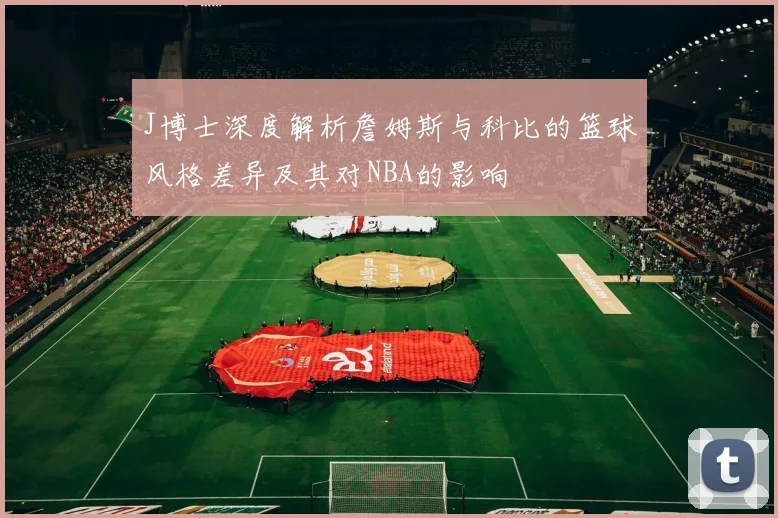 J博士深度解析詹姆斯与科比的篮球风格差异及其对NBA的影响