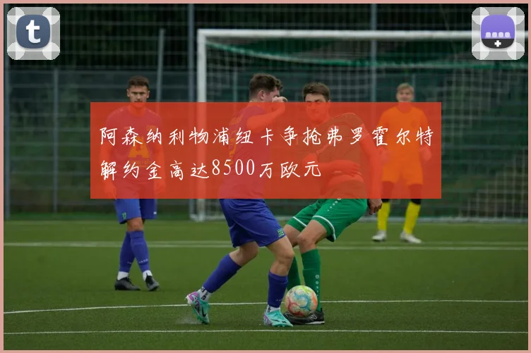 阿森纳利物浦纽卡争抢弗罗霍尔特解约金高达8500万欧元