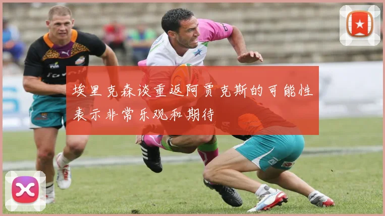 埃里克森谈重返阿贾克斯的可能性表示非常乐观和期待